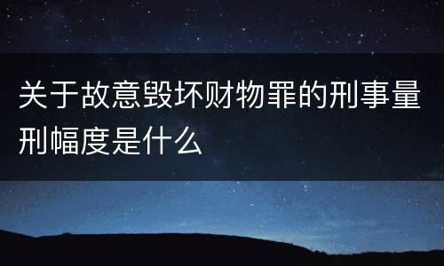 关于故意毁坏财物罪的刑事量刑幅度是什么