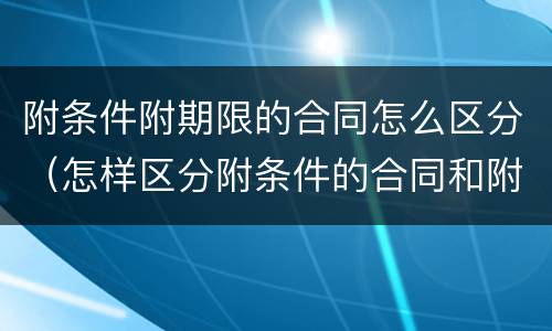 附条件附期限的合同怎么区分（怎样区分附条件的合同和附期限的合同）