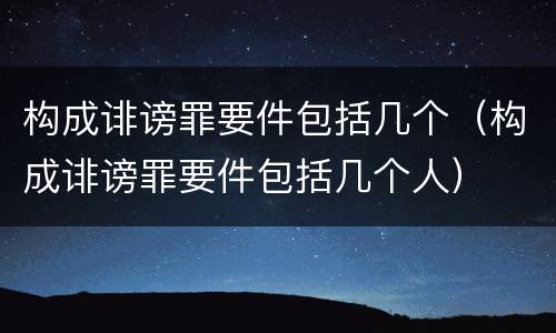 构成诽谤罪要件包括几个（构成诽谤罪要件包括几个人）