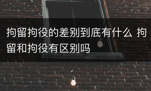拘留拘役的差别到底有什么 拘留和拘役有区别吗