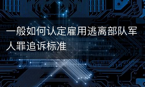 一般如何认定雇用逃离部队军人罪追诉标准