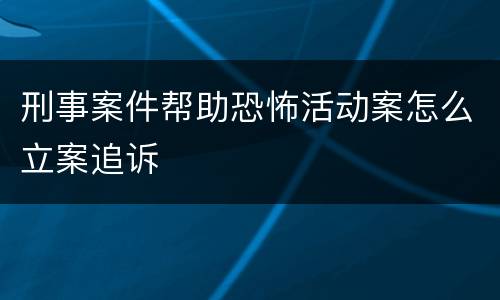 刑事案件帮助恐怖活动案怎么立案追诉