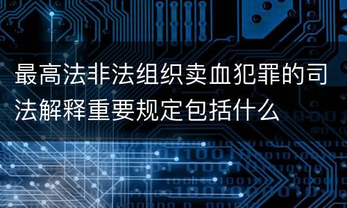 最高法非法组织卖血犯罪的司法解释重要规定包括什么