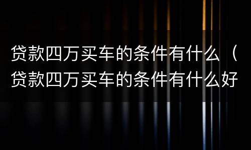 贷款四万买车的条件有什么（贷款四万买车的条件有什么好处）