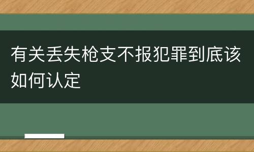 有关丢失枪支不报犯罪到底该如何认定
