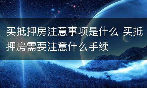 买抵押房注意事项是什么 买抵押房需要注意什么手续