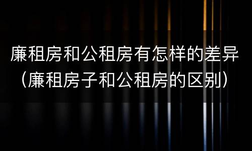 廉租房和公租房有怎样的差异（廉租房子和公租房的区别）