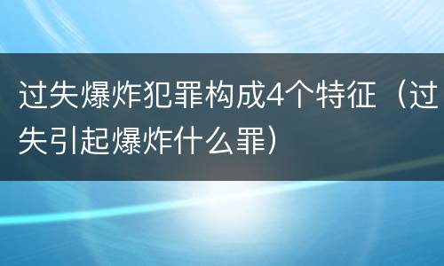过失爆炸犯罪构成4个特征（过失引起爆炸什么罪）