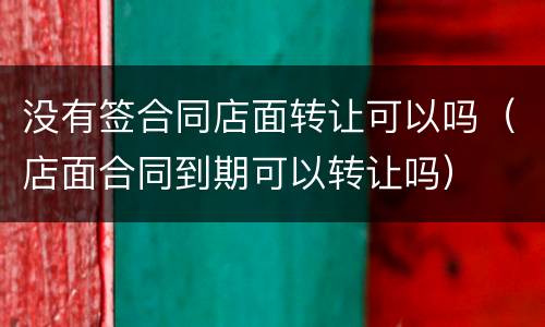 没有签合同店面转让可以吗（店面合同到期可以转让吗）