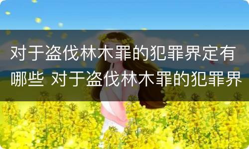对于盗伐林木罪的犯罪界定有哪些 对于盗伐林木罪的犯罪界定有哪些