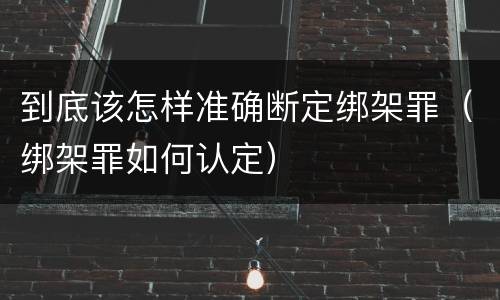到底该怎样准确断定绑架罪（绑架罪如何认定）