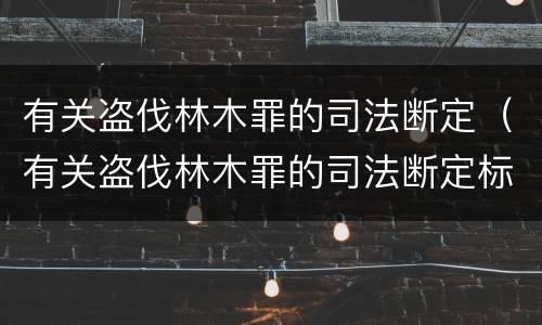有关盗伐林木罪的司法断定（有关盗伐林木罪的司法断定标准）