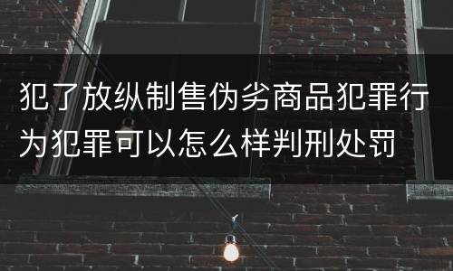 犯了放纵制售伪劣商品犯罪行为犯罪可以怎么样判刑处罚
