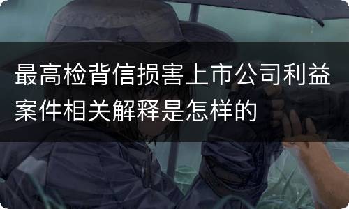 最高检背信损害上市公司利益案件相关解释是怎样的