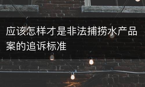 应该怎样才是非法捕捞水产品案的追诉标准