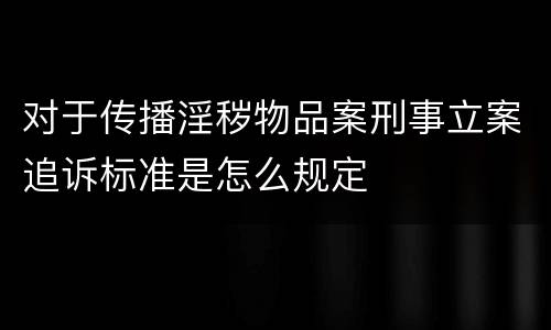 对于传播淫秽物品案刑事立案追诉标准是怎么规定