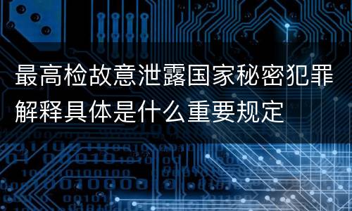 最高检故意泄露国家秘密犯罪解释具体是什么重要规定