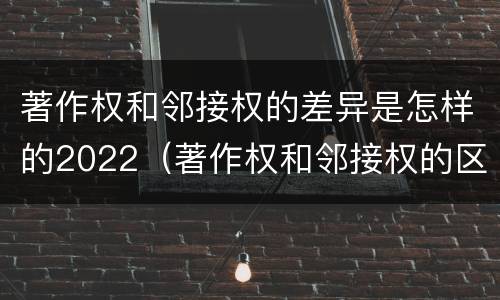 著作权和邻接权的差异是怎样的2022（著作权和邻接权的区别）
