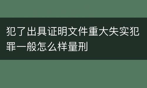 犯了出具证明文件重大失实犯罪一般怎么样量刑