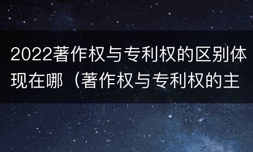 2022著作权与专利权的区别体现在哪（著作权与专利权的主要区别）