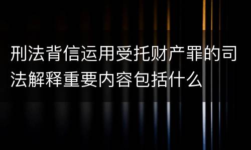 刑法背信运用受托财产罪的司法解释重要内容包括什么