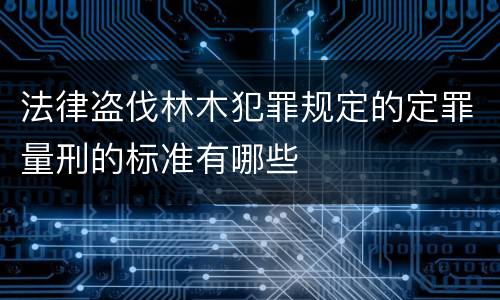 法律盗伐林木犯罪规定的定罪量刑的标准有哪些