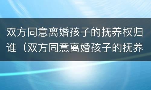 双方同意离婚孩子的抚养权归谁（双方同意离婚孩子的抚养权归谁）