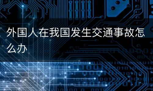 外国人在我国发生交通事故怎么办