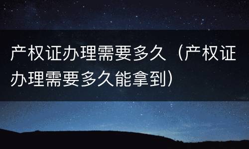 产权证办理需要多久（产权证办理需要多久能拿到）