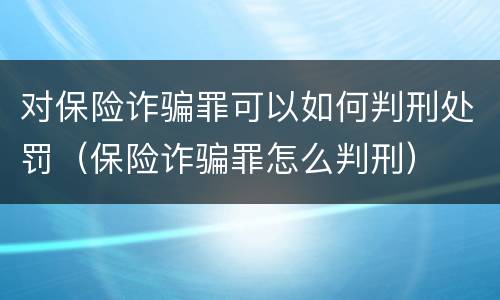 对保险诈骗罪可以如何判刑处罚（保险诈骗罪怎么判刑）