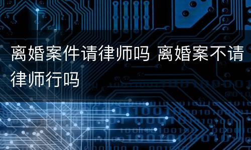 离婚案件请律师吗 离婚案不请律师行吗