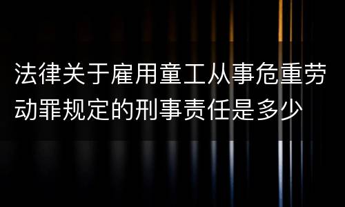 法律关于雇用童工从事危重劳动罪规定的刑事责任是多少