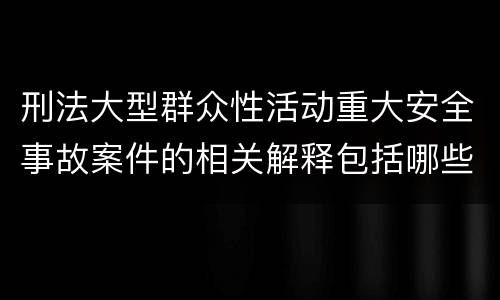 刑法大型群众性活动重大安全事故案件的相关解释包括哪些重要内容