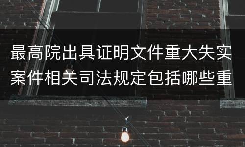 最高院出具证明文件重大失实案件相关司法规定包括哪些重要内容