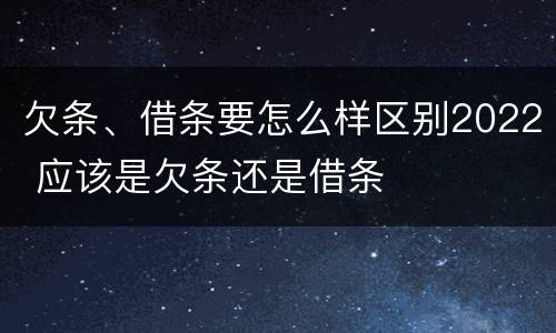 欠条、借条要怎么样区别2022 应该是欠条还是借条