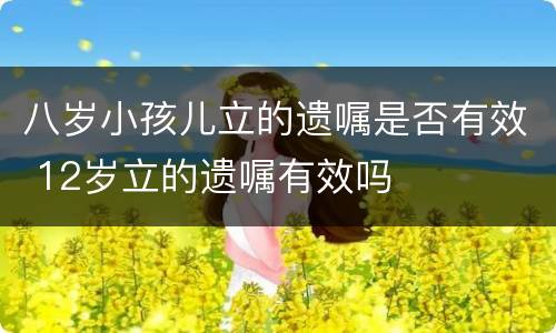 八岁小孩儿立的遗嘱是否有效 12岁立的遗嘱有效吗