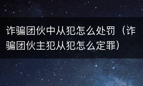 诈骗团伙中从犯怎么处罚（诈骗团伙主犯从犯怎么定罪）