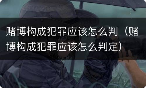 赌博构成犯罪应该怎么判（赌博构成犯罪应该怎么判定）