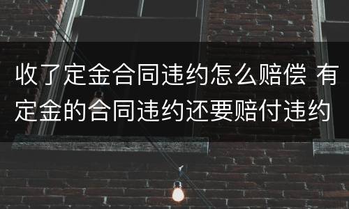 收了定金合同违约怎么赔偿 有定金的合同违约还要赔付违约金那