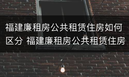 福建廉租房公共租赁住房如何区分 福建廉租房公共租赁住房如何区分房号