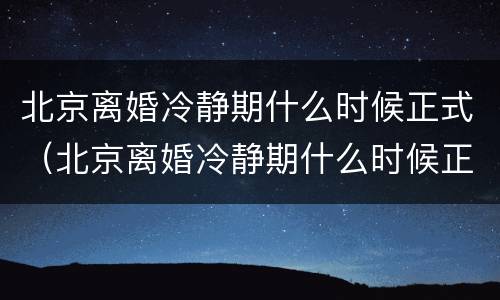 北京离婚冷静期什么时候正式（北京离婚冷静期什么时候正式结束）