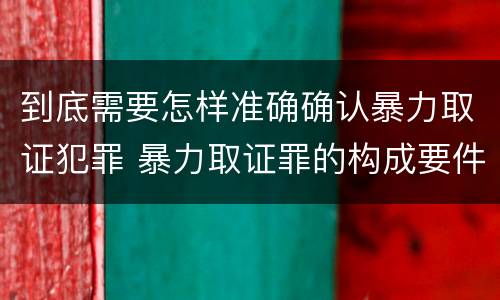 到底需要怎样准确确认暴力取证犯罪 暴力取证罪的构成要件