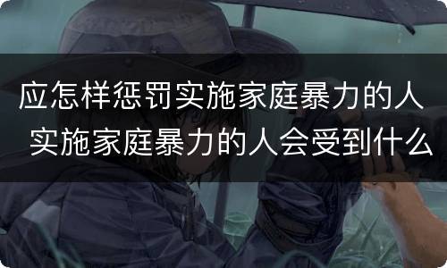 应怎样惩罚实施家庭暴力的人 实施家庭暴力的人会受到什么惩罚