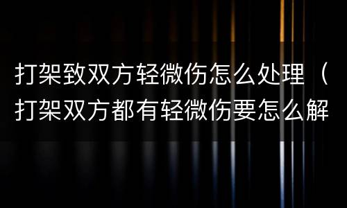 打架致双方轻微伤怎么处理（打架双方都有轻微伤要怎么解决）