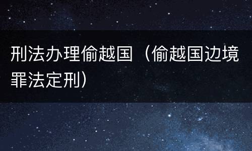 刑法办理偷越国（偷越国边境罪法定刑）