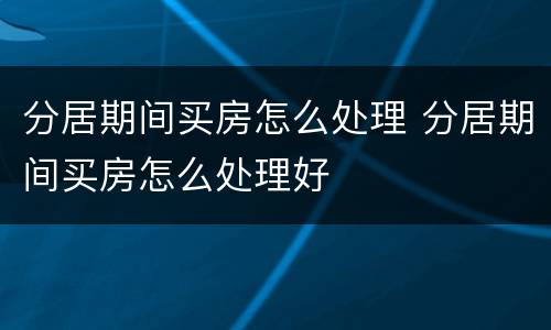 分居期间买房怎么处理 分居期间买房怎么处理好