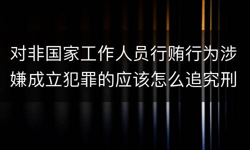 对非国家工作人员行贿行为涉嫌成立犯罪的应该怎么追究刑事责任