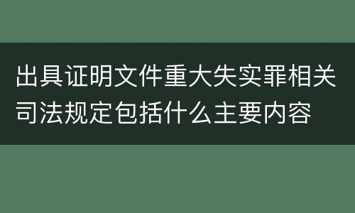 出具证明文件重大失实罪相关司法规定包括什么主要内容
