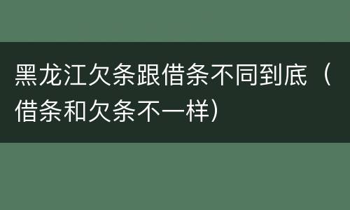黑龙江欠条跟借条不同到底（借条和欠条不一样）