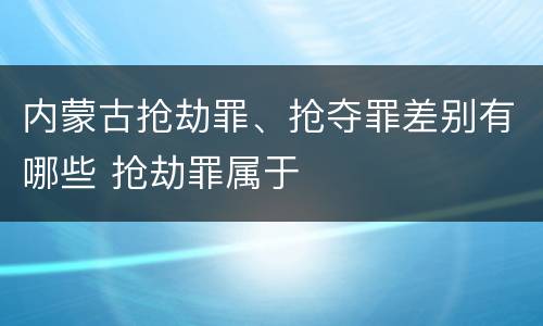 内蒙古抢劫罪、抢夺罪差别有哪些 抢劫罪属于